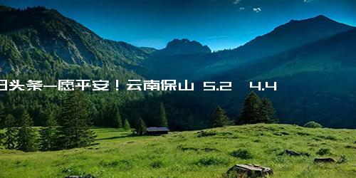 今日头条-愿平安！云南保山 5.2、4.4 级地震 大理等地有震感 不少安卓手机收到预警